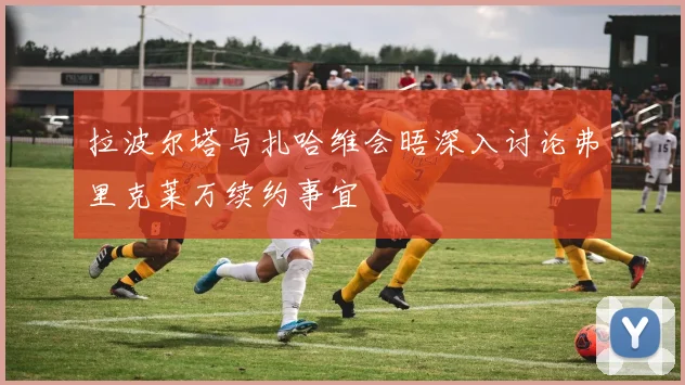 拉波尔塔与扎哈维会晤深入讨论弗里克莱万续约事宜
