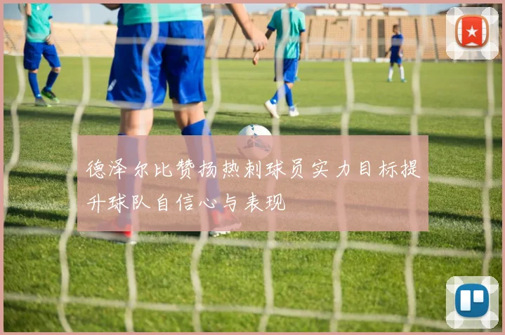 德泽尔比赞扬热刺球员实力目标提升球队自信心与表现