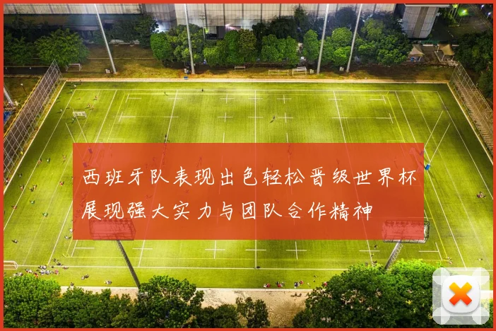 西班牙队表现出色轻松晋级世界杯展现强大实力与团队合作精神