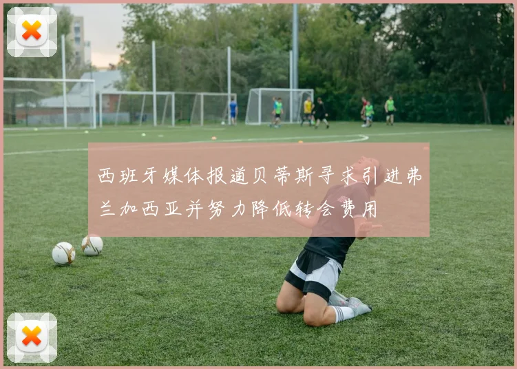 西班牙媒体报道贝蒂斯寻求引进弗兰加西亚并努力降低转会费用