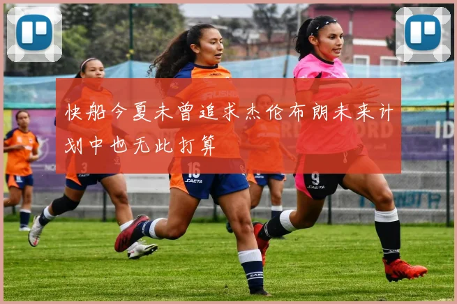 快船今夏未曾追求杰伦布朗未来计划中也无此打算