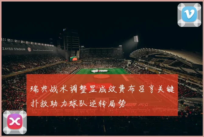 瑞典战术调整显成效费布吕亨关键扑救助力球队逆转局势