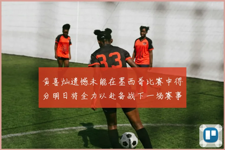 黄喜灿遗憾未能在墨西哥比赛中得分明日将全力以赴备战下一场赛事