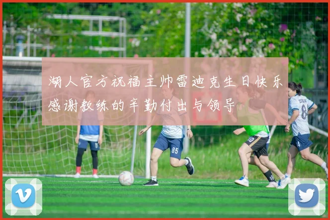 湖人官方祝福主帅雷迪克生日快乐感谢教练的辛勤付出与领导