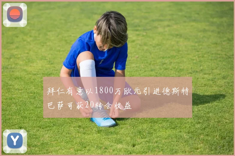 拜仁有意以1800万欧元引进德斯特巴萨可获20转会收益