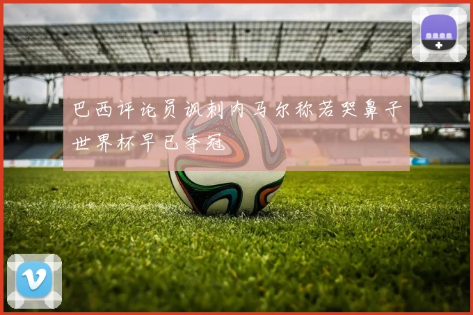 巴西评论员讽刺内马尔称若哭鼻子世界杯早已夺冠