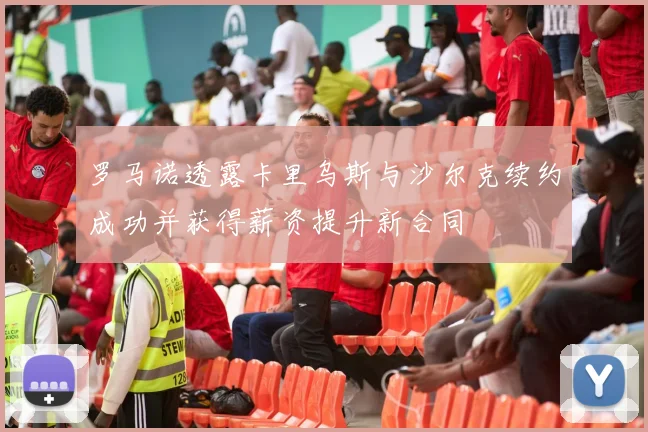 罗马诺透露卡里乌斯与沙尔克续约成功并获得薪资提升新合同