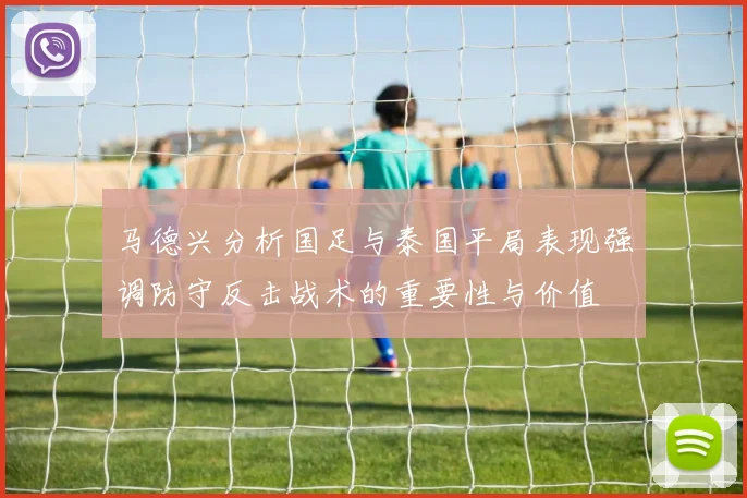 马德兴分析国足与泰国平局表现强调防守反击战术的重要性与价值