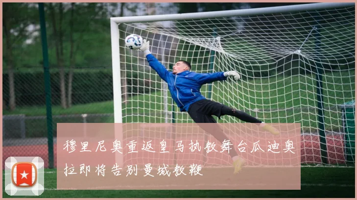 穆里尼奥重返皇马执教舞台瓜迪奥拉即将告别曼城教鞭